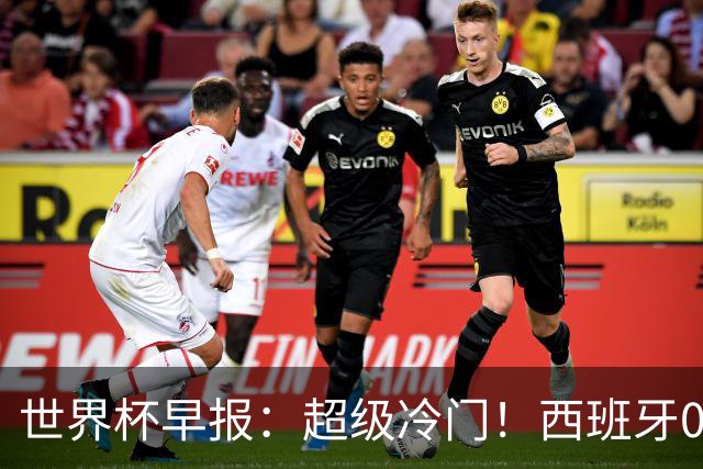 世界杯早报：超级冷门！西班牙0-0佛得角